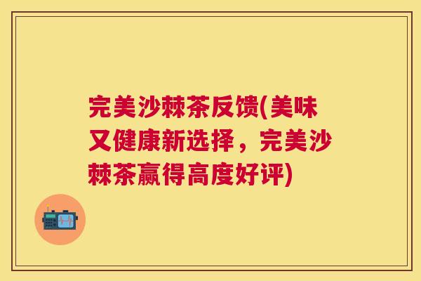 完美沙棘茶反馈(美味又健康新选择，完美沙棘茶赢得高度好评)