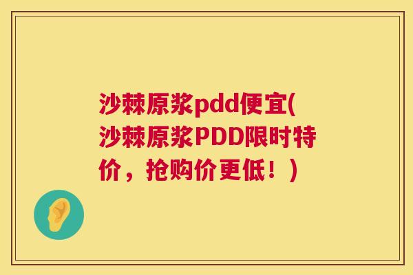 沙棘原浆pdd便宜(沙棘原浆PDD限时特价，抢购价更低！)