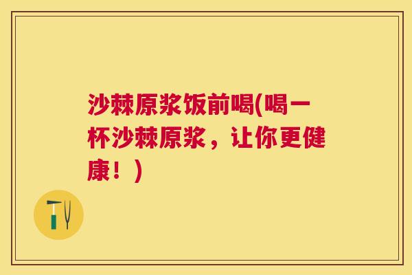 沙棘原浆饭前喝(喝一杯沙棘原浆，让你更健康！)
