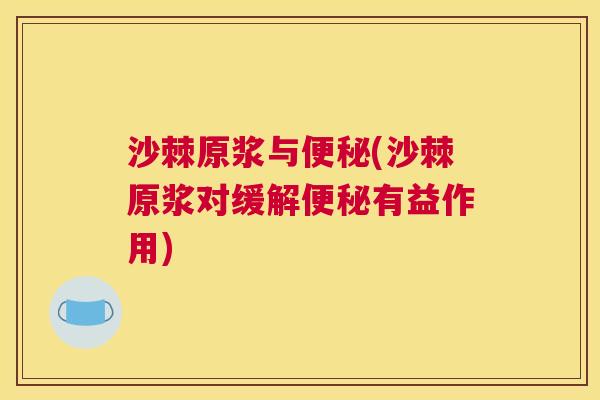 沙棘原浆与便秘(沙棘原浆对缓解便秘有益作用)