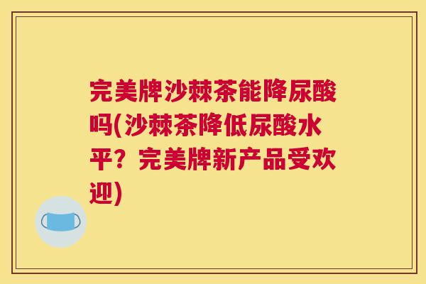 完美牌沙棘茶能降尿酸吗(沙棘茶降低尿酸水平？完美牌新产品受欢迎)