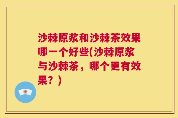 沙棘原浆和沙棘茶效果哪一个好些(沙棘原浆与沙棘茶，哪个更有效果？)