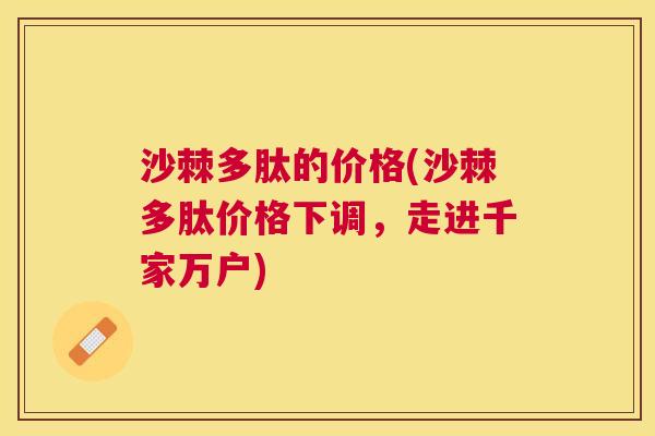 沙棘多肽的价格(沙棘多肽价格下调，走进千家万户)