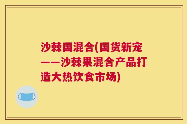 沙棘国混合(国货新宠——沙棘果混合产品打造大热饮食市场)