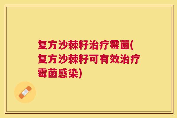 复方沙棘籽治疗霉菌(复方沙棘籽可有效治疗霉菌感染)