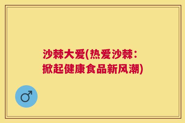 沙棘大爱(热爱沙棘：掀起健康食品新风潮)