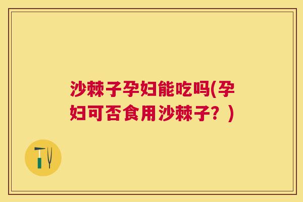 沙棘子孕妇能吃吗(孕妇可否食用沙棘子？)