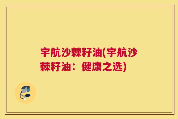 宇航沙棘籽油(宇航沙棘籽油：健康之选)