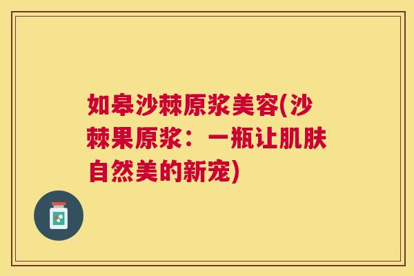 如皋沙棘原浆美容(沙棘果原浆：一瓶让肌肤自然美的新宠)