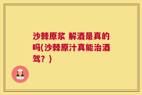 沙棘原浆 解酒是真的吗(沙棘原汁真能治酒驾？)
