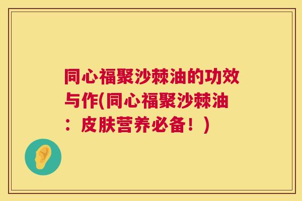 同心福聚沙棘油的功效与作(同心福聚沙棘油：皮肤营养必备！)