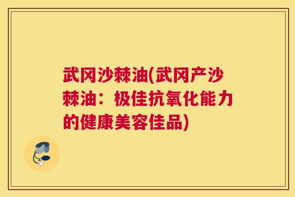 武冈沙棘油(武冈产沙棘油：极佳抗氧化能力的健康美容佳品)