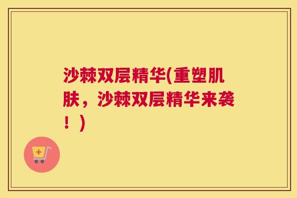 沙棘双层精华(重塑肌肤，沙棘双层精华来袭！)