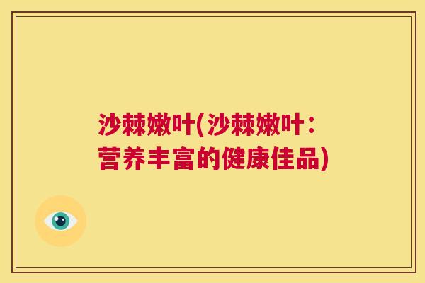沙棘嫩叶(沙棘嫩叶：营养丰富的健康佳品)
