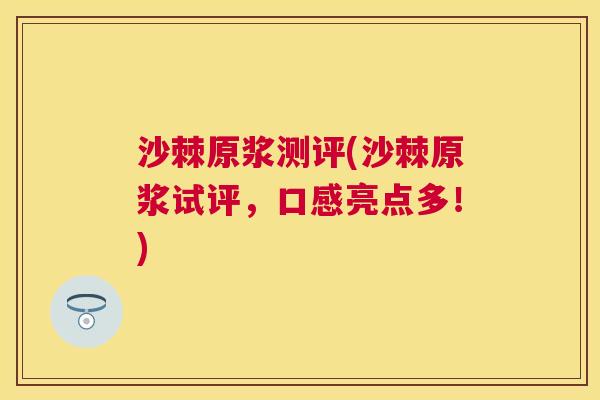 沙棘原浆测评(沙棘原浆试评，口感亮点多！)