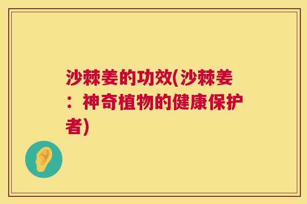 沙棘姜的功效(沙棘姜：神奇植物的健康保护者)