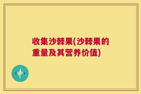 收集沙棘果(沙棘果的重量及其营养价值)