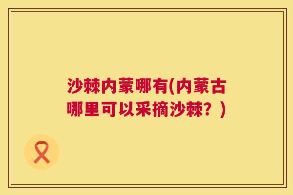 沙棘内蒙哪有(内蒙古哪里可以采摘沙棘？)