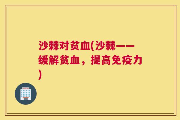 沙棘对贫血(沙棘——缓解贫血，提高免疫力)