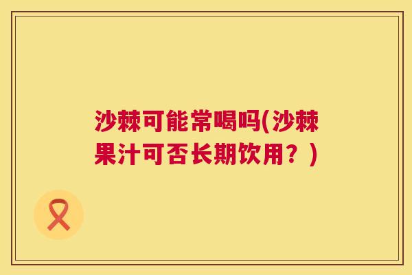 沙棘可能常喝吗(沙棘果汁可否长期饮用？)