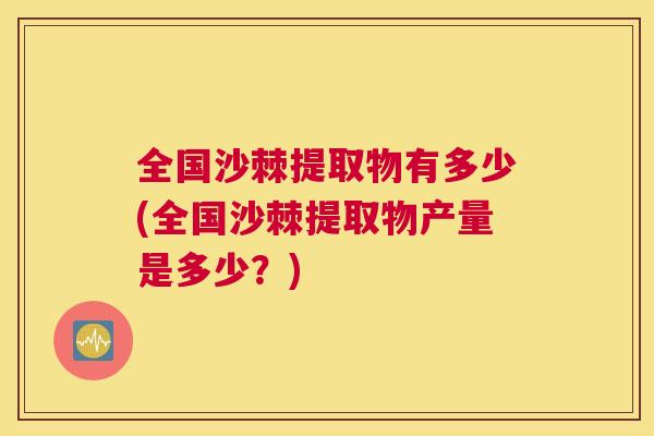 全国沙棘提取物有多少(全国沙棘提取物产量是多少？)