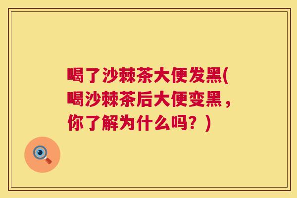 喝了沙棘茶大便发黑(喝沙棘茶后大便变黑，你了解为什么吗？)