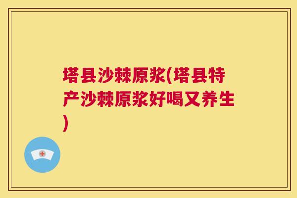 塔县沙棘原浆(塔县特产沙棘原浆好喝又养生)