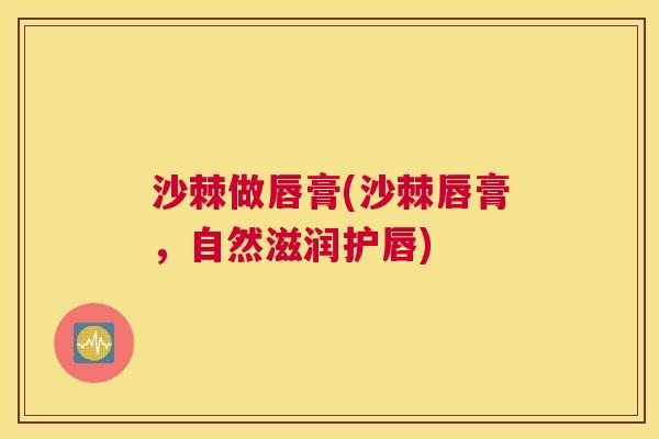 沙棘做唇膏(沙棘唇膏，自然滋润护唇)
