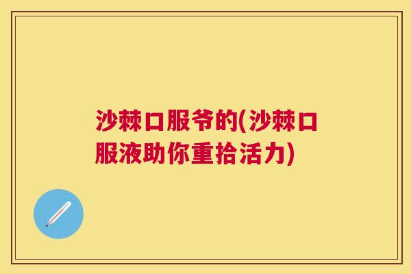 沙棘口服爷的(沙棘口服液助你重拾活力)