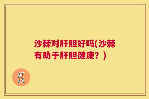 沙棘对肝胆好吗(沙棘有助于肝胆健康？)