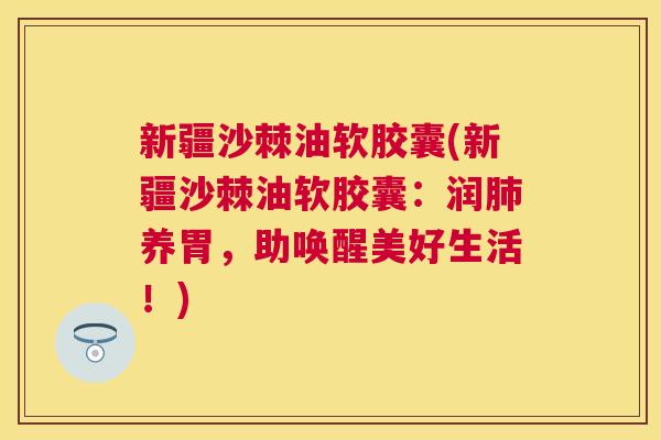 新疆沙棘油软胶囊(新疆沙棘油软胶囊：润肺养胃，助唤醒美好生活！)