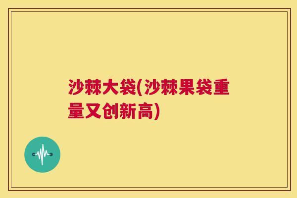 沙棘大袋(沙棘果袋重量又创新高)