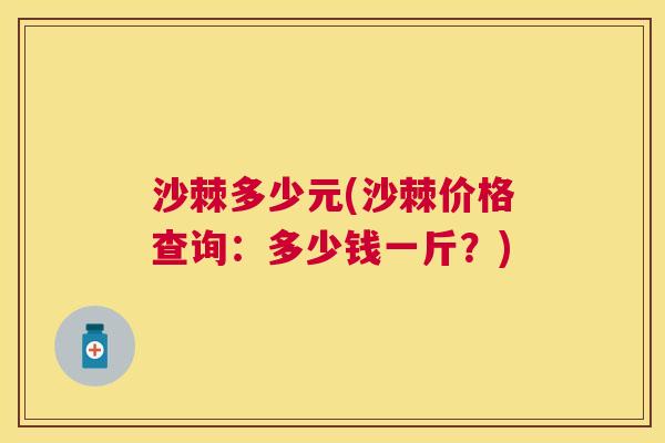 沙棘多少元(沙棘价格查询：多少钱一斤？)