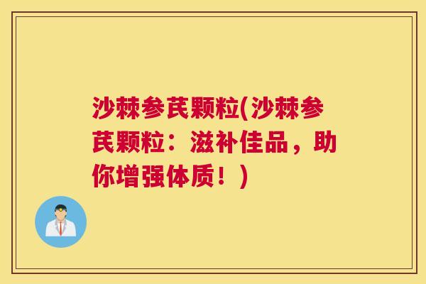 沙棘参芪颗粒(沙棘参芪颗粒：滋补佳品，助你增强体质！)