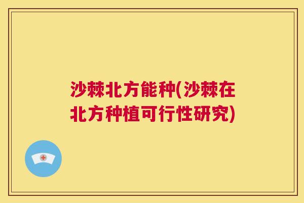 沙棘北方能种(沙棘在北方种植可行性研究)