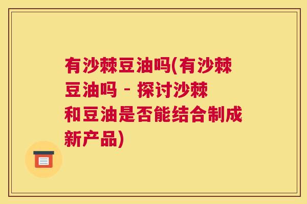有沙棘豆油吗(有沙棘豆油吗 - 探讨沙棘和豆油是否能结合制成新产品)
