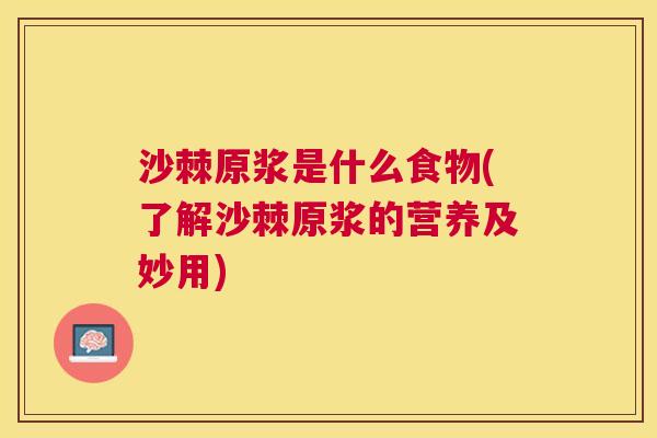 沙棘原浆是什么食物(了解沙棘原浆的营养及妙用)