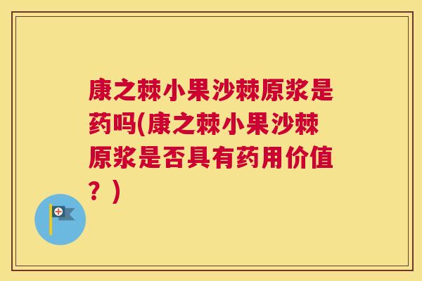 康之棘小果沙棘原浆是药吗(康之棘小果沙棘原浆是否具有药用价值？)