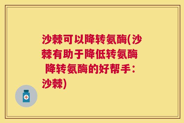 沙棘可以降转氨酶(沙棘有助于降低转氨酶  降转氨酶的好帮手：沙棘)