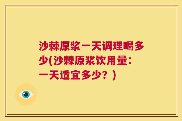 沙棘原浆一天调理喝多少(沙棘原浆饮用量：一天适宜多少？)