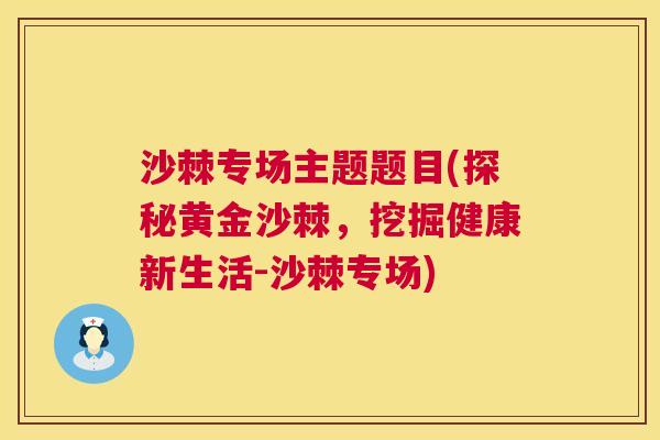 沙棘专场主题题目(探秘黄金沙棘，挖掘健康新生活-沙棘专场)