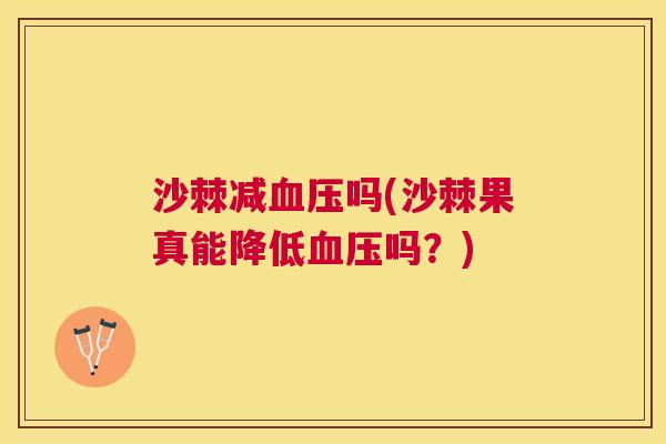 沙棘减血压吗(沙棘果真能降低血压吗?)
