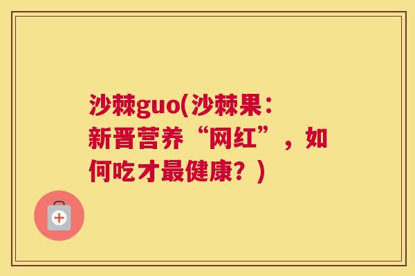 沙棘guo(沙棘果：新晋营养“网红”，如何吃才最健康？)