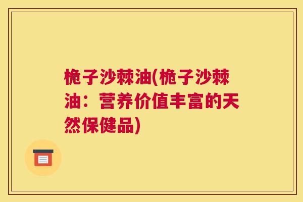 桅子沙棘油(桅子沙棘油：营养价值丰富的天然保健品)