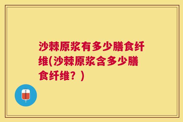 沙棘原浆有多少膳食纤维(沙棘原浆含多少膳食纤维？)