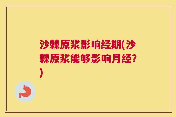 沙棘原浆影响经期(沙棘原浆能够影响月经？)