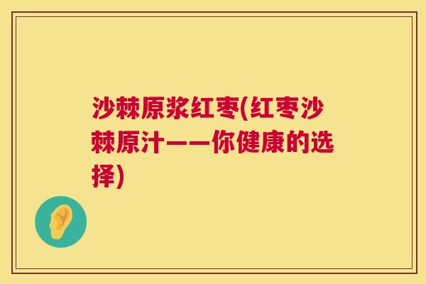 沙棘原浆红枣(红枣沙棘原汁——你健康的选择)