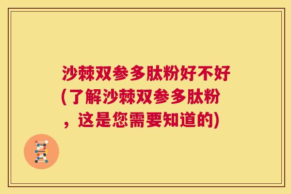 沙棘双参多肽粉好不好(了解沙棘双参多肽粉,这是您需要知道的) 沙棘双参多肽粉好不好(了解沙棘双参多肽粉,这是您需要知道的)