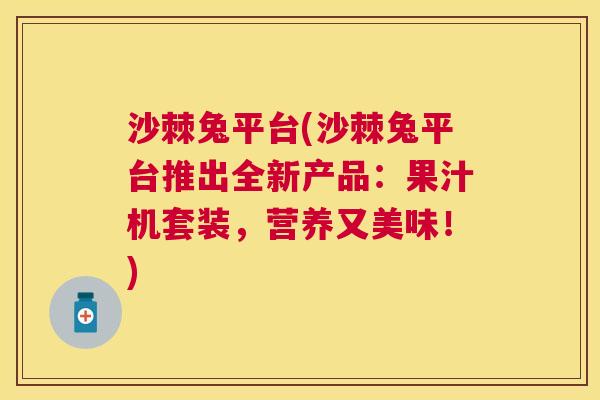 沙棘兔平台(沙棘兔平台推出全新产品：果汁机套装，营养又美味！)