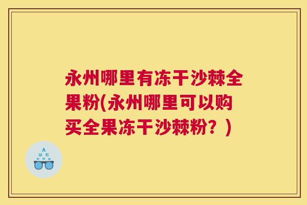 永州哪里有冻干沙棘全果粉(永州哪里可以购买全果冻干沙棘粉？)